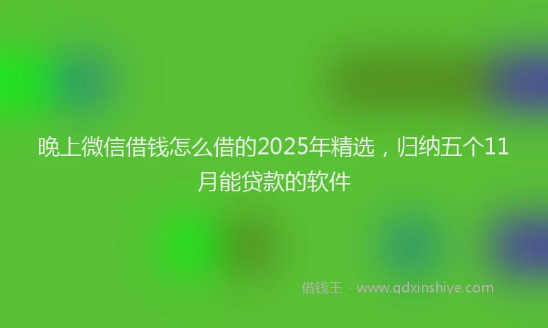 晚上微信借钱怎么借的2025年精选，归纳五个11月能贷款的软件