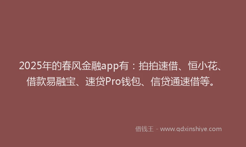 2025年的春风金融app有：拍拍速借、恒小花、借款易融宝、速贷Pro钱包、信贷通速借等。