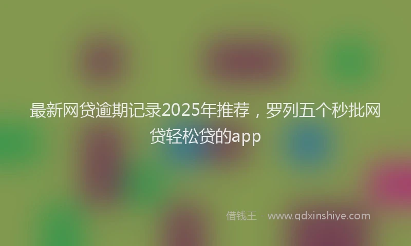 最新网贷逾期记录2025年推荐，罗列五个秒批网贷轻松贷的app