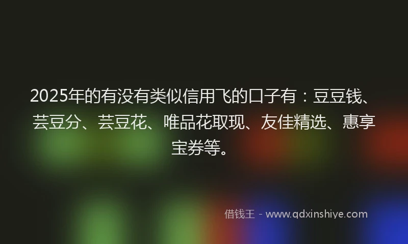 2025年的有没有类似信用飞的口子有：豆豆钱、芸豆分、芸豆花、唯品花取现、友佳精选、惠享宝券等。