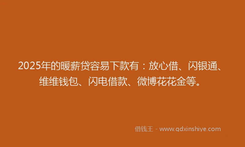 2025年的暖薪贷容易下款有：放心借、闪银通、维维钱包、闪电借款、微博花花金等。