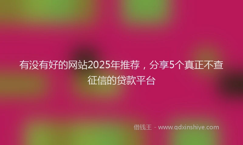 有没有好的网站2025年推荐，分享5个真正不查征信的贷款平台