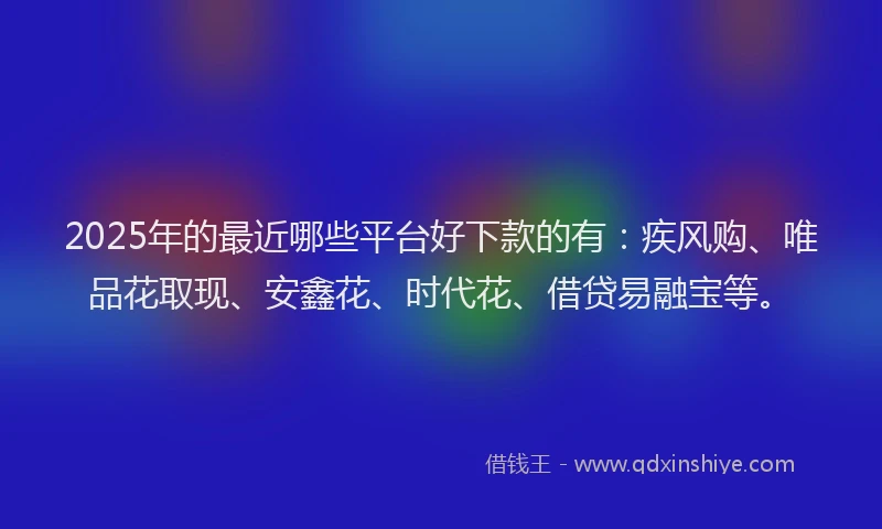 2025年的最近哪些平台好下款的有：疾风购、唯品花取现、安鑫花、时代花、借贷易融宝等。
