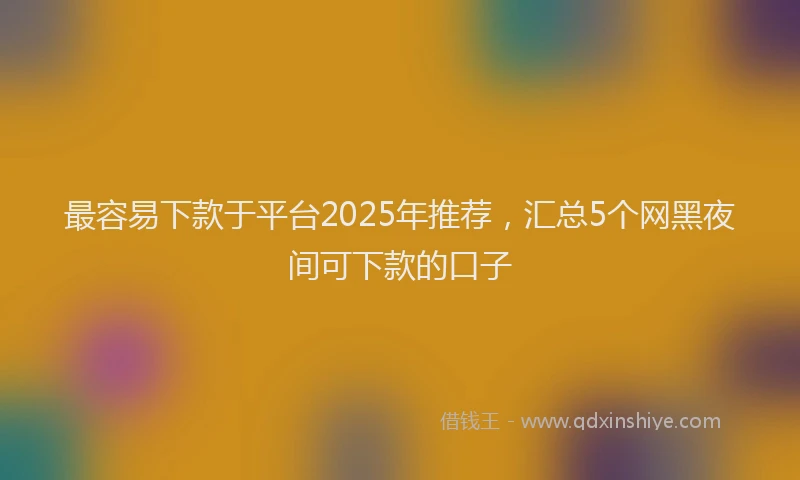 最容易下款于平台2025年推荐，汇总5个网黑夜间可下款的口子