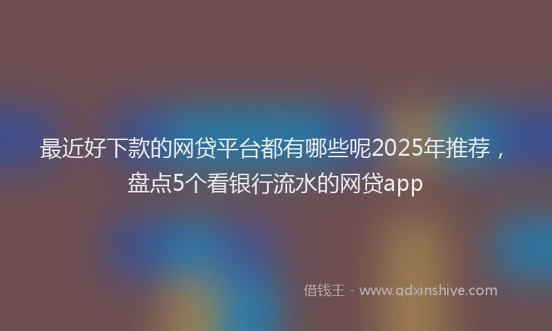 最近好下款的网贷平台都有哪些呢2025年推荐，盘点5个看银行流水的网贷app