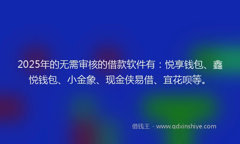 2025年的无需审核的借款软件有：悦享钱包、鑫悦钱包、小金象、现金侠易借、宜花呗等。