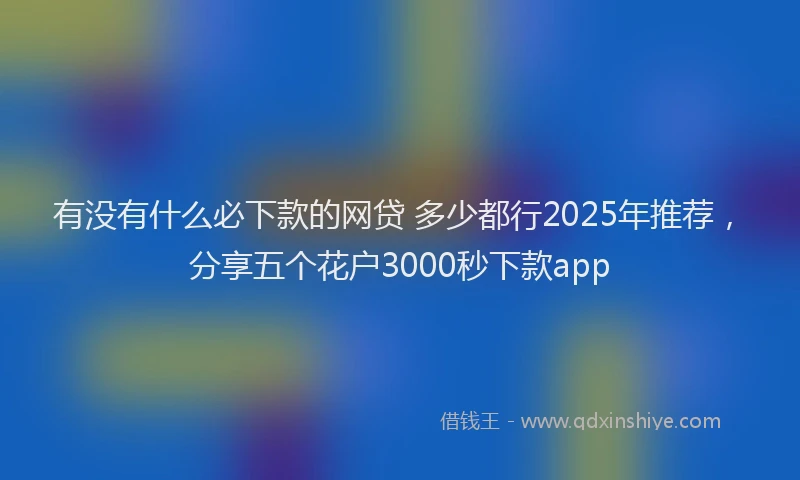 有没有什么必下款的网贷 多少都行2025年推荐，分享五个花户3000秒下款app