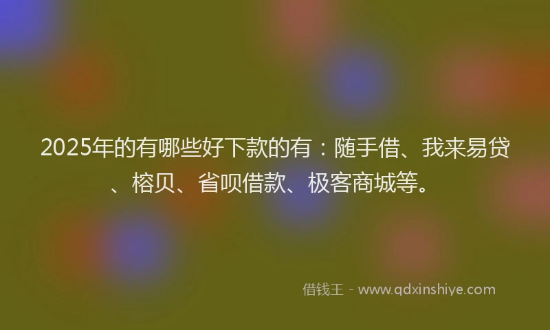 2025年的有哪些好下款的有：随手借、我来易贷、榕贝、省呗借款、极客商城等。