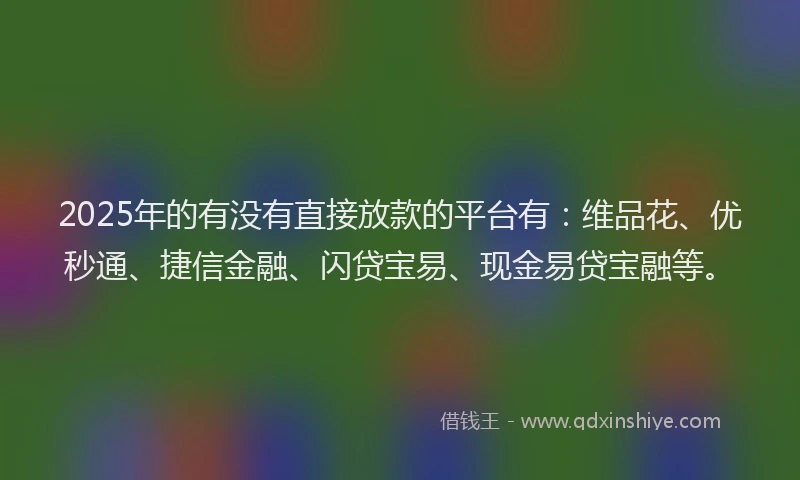 2025年的有没有直接放款的平台有：维品花、优秒通、捷信金融、闪贷宝易、现金易贷宝融等。
