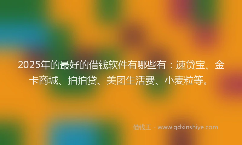 2025年的最好的借钱软件有哪些有：速贷宝、金卡商城、拍拍贷、美团生活费、小麦粒等。