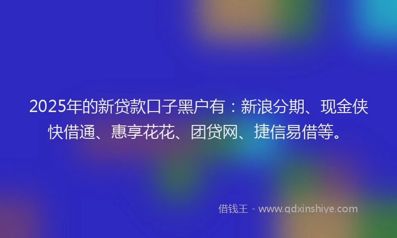 2025年的新贷款口子黑户有：新浪分期、现金侠快借通、惠享花花、团贷网、捷信易借等。