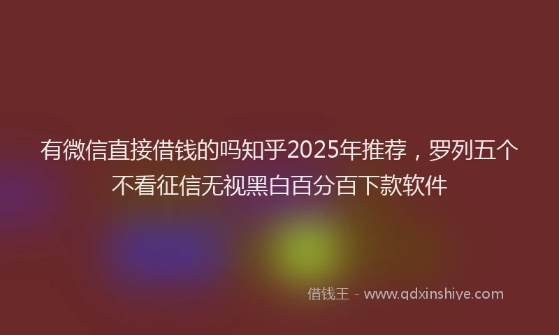 有微信直接借钱的吗知乎2025年推荐，罗列五个不看征信无视黑白百分百下款软件