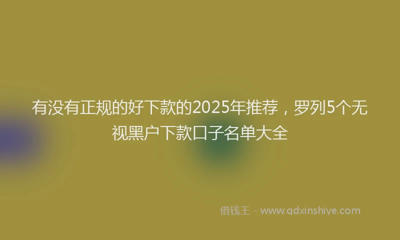 有没有正规的好下款的2025年推荐，罗列5个无视黑户下款口子名单大全