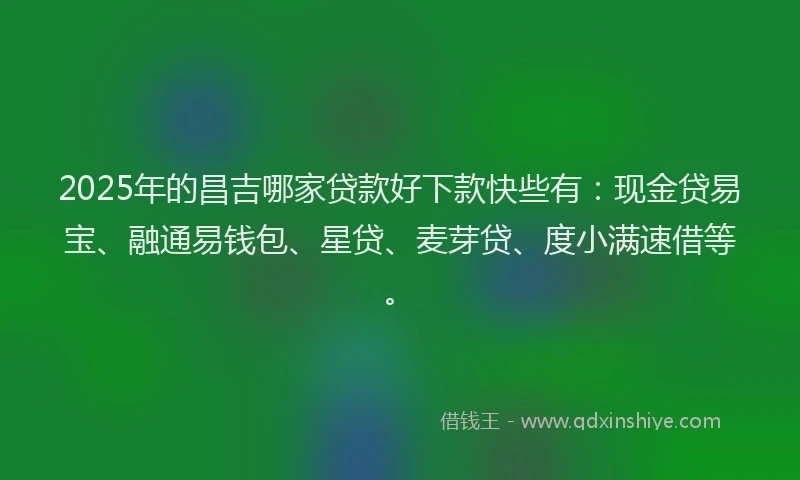 2025年的昌吉哪家贷款好下款快些有：现金贷易宝、融通易钱包、星贷、麦芽贷、度小满速借等。