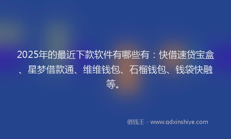 2025年的最近下款软件有哪些有：快借速贷宝盒、星梦借款通、维维钱包、石榴钱包、钱袋快融等。
