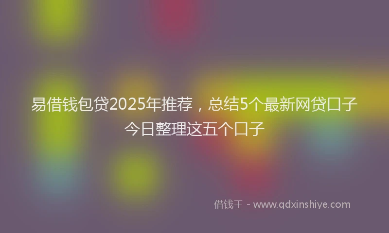 易借钱包贷2025年推荐，总结5个最新网贷口子今日整理这五个口子