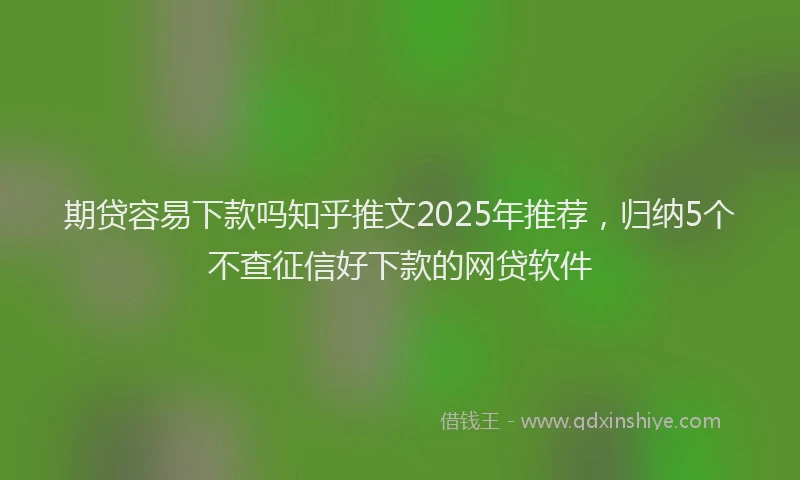 期贷容易下款吗知乎推文2025年推荐，归纳5个不查征信好下款的网贷软件