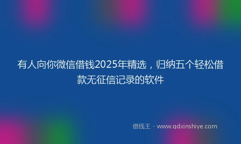 有人向你微信借钱2025年精选，归纳五个轻松借款无征信记录的软件