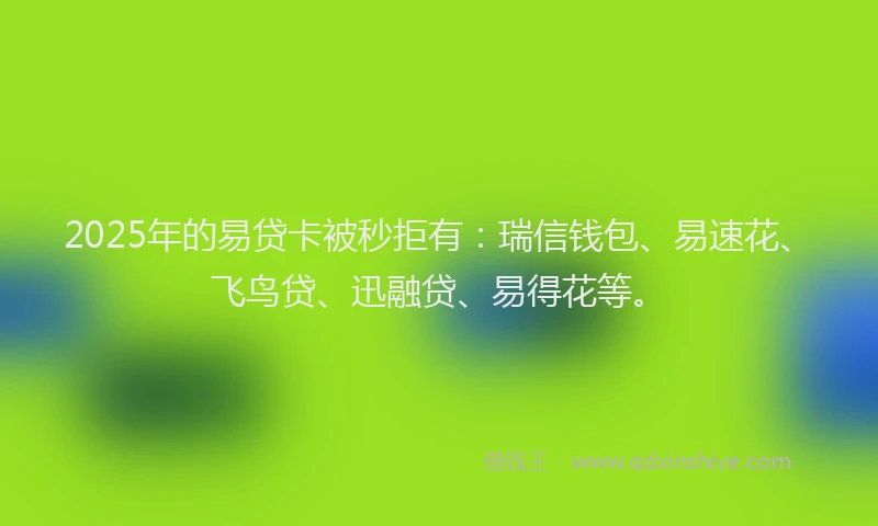 2025年的易贷卡被秒拒有：瑞信钱包、易速花、飞鸟贷、迅融贷、易得花等。