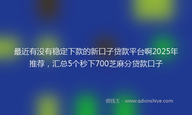 最近有没有稳定下款的新口子贷款平台啊2025年推荐，汇总5个秒下700芝麻分贷款口子