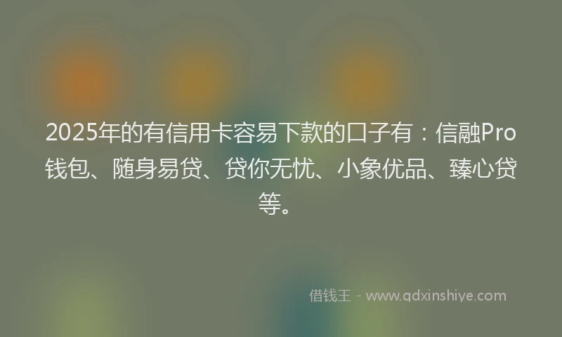 2025年的有信用卡容易下款的口子有：信融Pro钱包、随身易贷、贷你无忧、小象优品、臻心贷等。
