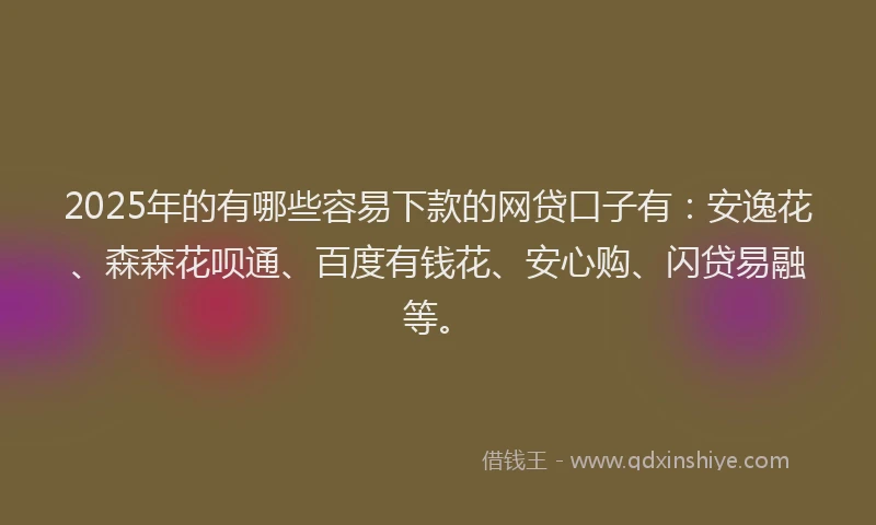 2025年的有哪些容易下款的网贷口子有：安逸花、森森花呗通、百度有钱花、安心购、闪贷易融等。