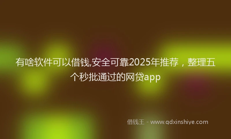 有啥软件可以借钱,安全可靠2025年推荐，整理五个秒批通过的网贷app