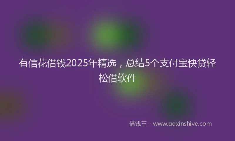 有信花借钱2025年精选，总结5个支付宝快贷轻松借软件