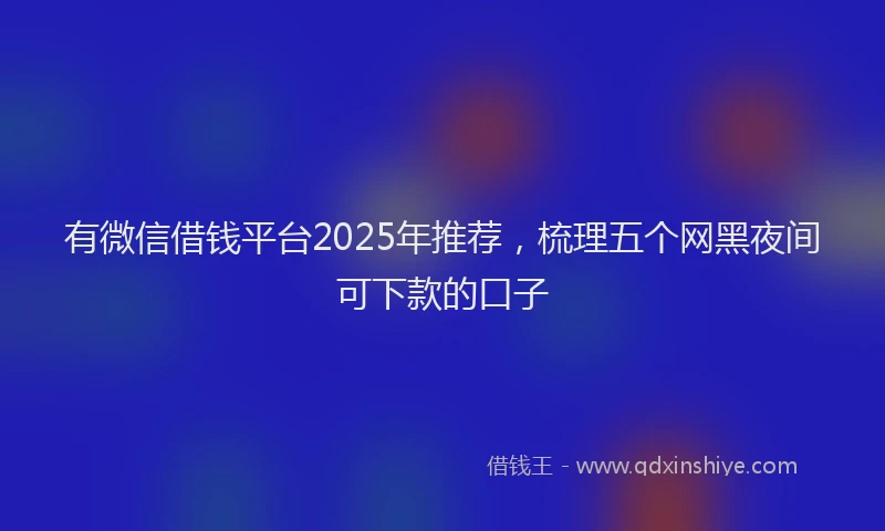 有微信借钱平台2025年推荐，梳理五个网黑夜间可下款的口子