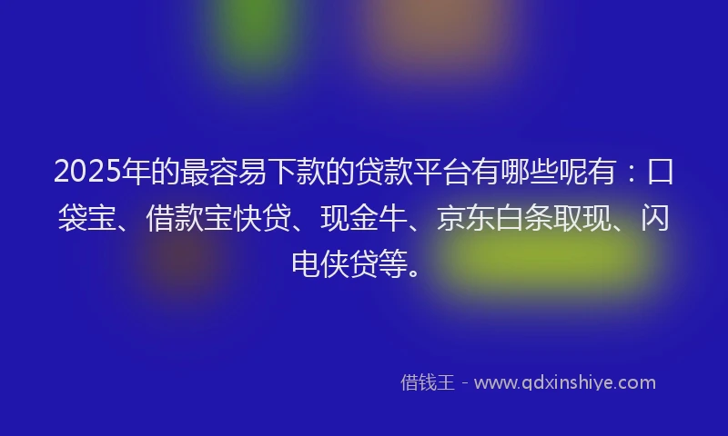 2025年的最容易下款的贷款平台有哪些呢有：口袋宝、借款宝快贷、现金牛、京东白条取现、闪电侠贷等。