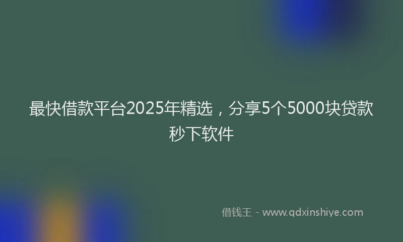 最快借款平台2025年精选，分享5个5000块贷款秒下软件