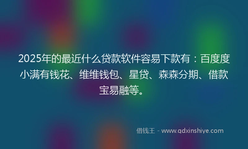 2025年的最近什么贷款软件容易下款有：百度度小满有钱花、维维钱包、星贷、森森分期、借款宝易融等。
