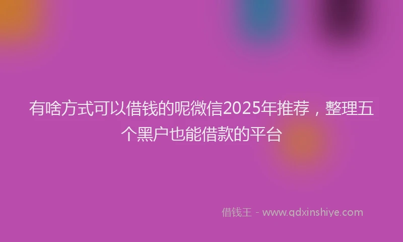 有啥方式可以借钱的呢微信2025年推荐，整理五个黑户也能借款的平台