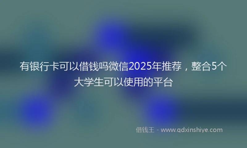 有银行卡可以借钱吗微信2025年推荐，整合5个大学生可以使用的平台