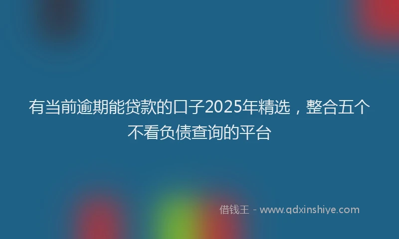 有当前逾期能贷款的口子2025年精选，整合五个不看负债查询的平台
