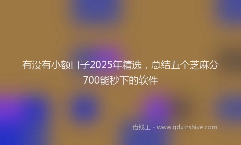 有没有小额口子2025年精选，总结五个芝麻分700能秒下的软件