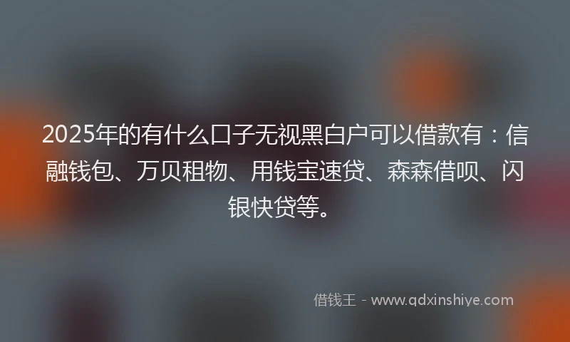 2025年的有什么口子无视黑白户可以借款有：信融钱包、万贝租物、用钱宝速贷、森森借呗、闪银快贷等。