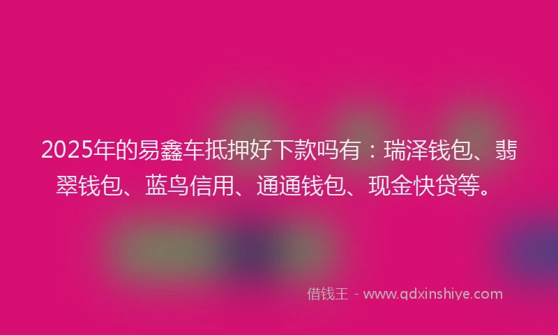 2025年的易鑫车抵押好下款吗有：瑞泽钱包、翡翠钱包、蓝鸟信用、通通钱包、现金快贷等。