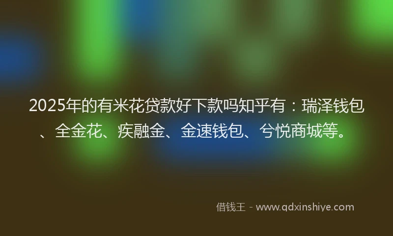 2025年的有米花贷款好下款吗知乎有：瑞泽钱包、全金花、疾融金、金速钱包、兮悦商城等。