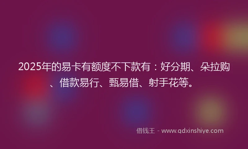 2025年的易卡有额度不下款有：好分期、朵拉购、借款易行、甄易借、射手花等。