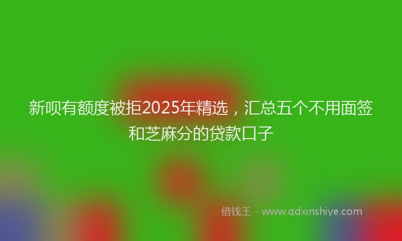 新呗有额度被拒2025年精选，汇总五个不用面签和芝麻分的贷款口子