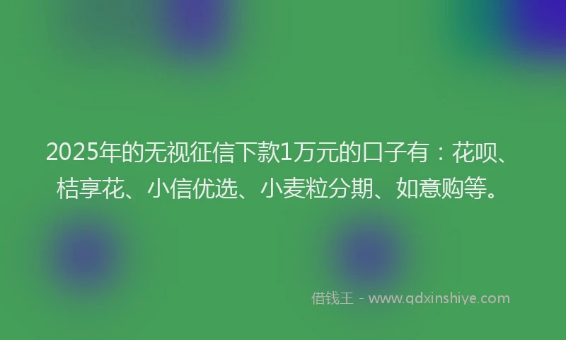 2025年的无视征信下款1万元的口子有：花呗、桔享花、小信优选、小麦粒分期、如意购等。