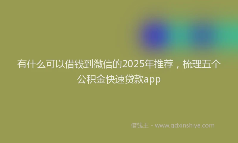 有什么可以借钱到微信的2025年推荐，梳理五个公积金快速贷款app