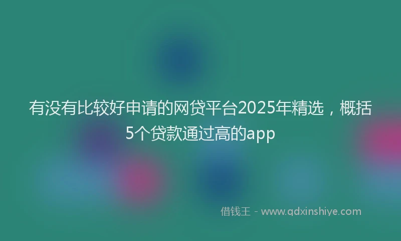 有没有比较好申请的网贷平台2025年精选，概括5个贷款通过高的app