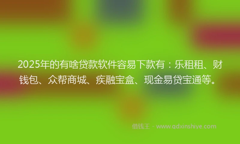 2025年的有啥贷款软件容易下款有：乐租租、财钱包、众帮商城、疾融宝盒、现金易贷宝通等。