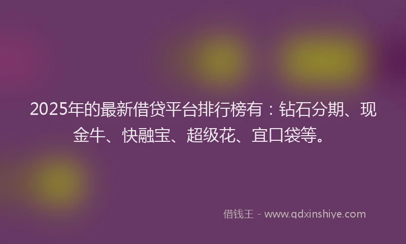 2025年的最新借贷平台排行榜有：钻石分期、现金牛、快融宝、超级花、宜口袋等。