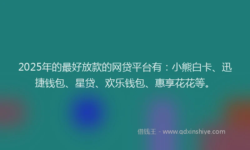2025年的最好放款的网贷平台有：小熊白卡、迅捷钱包、星贷、欢乐钱包、惠享花花等。