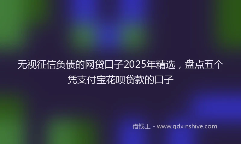无视征信负债的网贷口子2025年精选，盘点五个凭支付宝花呗贷款的口子