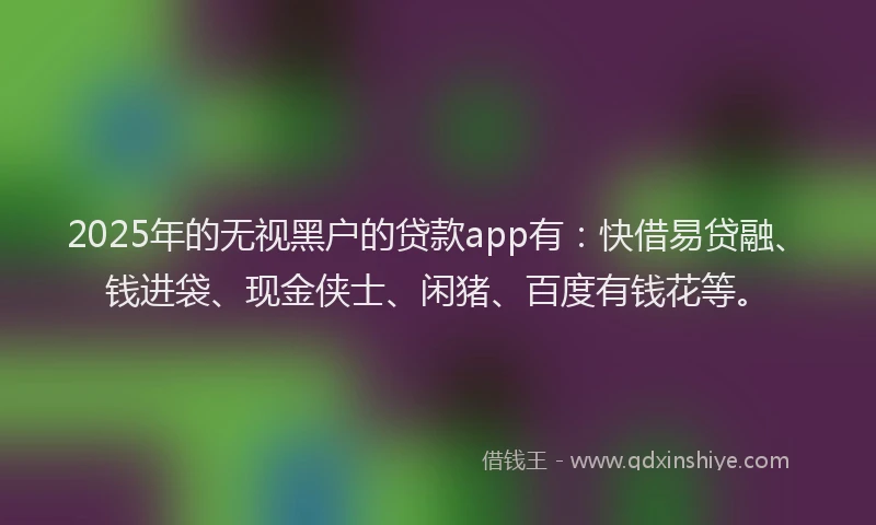 2025年的无视黑户的贷款app有：快借易贷融、钱进袋、现金侠士、闲猪、百度有钱花等。