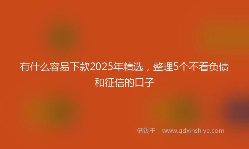 有什么容易下款2025年精选，整理5个不看负债和征信的口子